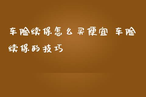 车险续保怎么买便宜 车险续保的技巧