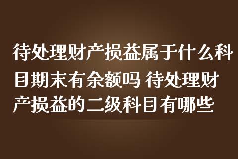 待处理财产损益属于什么科目期末有余额吗 待处理财产损益的二级科目有哪些