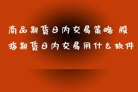 商品期货日内交易策略 股指期货日内交易用什么软件
