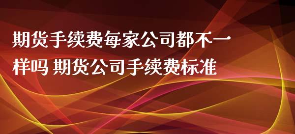 期货手续费每家公司都不一样吗 期货公司手续费标准