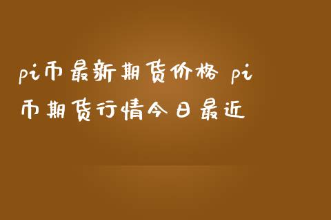 pi币最新期货价格 pi币期货行情今日最近