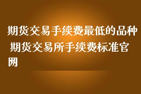 期货交易手续费最低的品种 期货交易所手续费标准