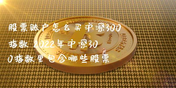 股票账户怎么买沪深300指数 2022年沪深300指数里包含哪些股票