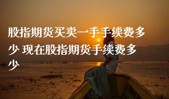 股指期货买卖一手手续费多少 现在股指期货手续费多少