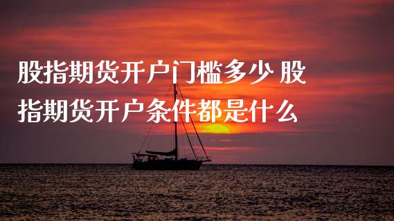 股指期货开户门槛多少 股指期货开户条件都是什么