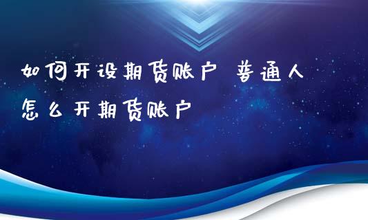 如何开设期货账户 普通人怎么开期货账户