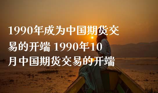 1990年成为中国期货交易的开端 1990年10月中国期货交易的开端