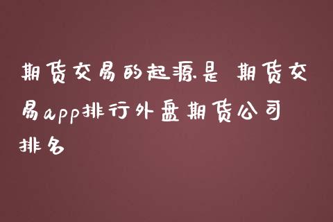 期货交易的起源是 期货交易app排行外盘期货公司排名