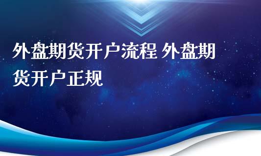 外盘期货开户流程 外盘期货开户正规