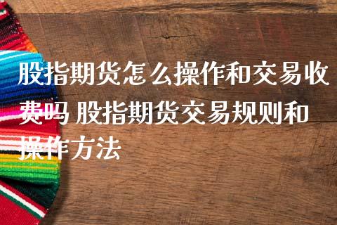 股指期货怎么操作和交易收费吗 股指期货交易规则和操作方法