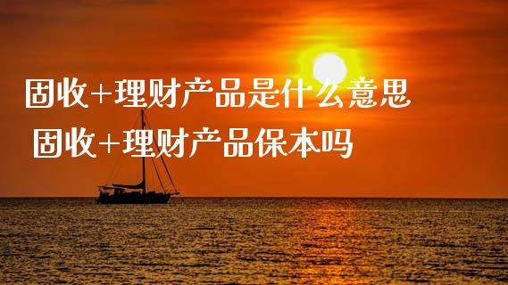固收+理财产品是什么意思 固收+理财产品保本吗