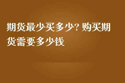 期货最少买多少? 购买期货需要多少钱