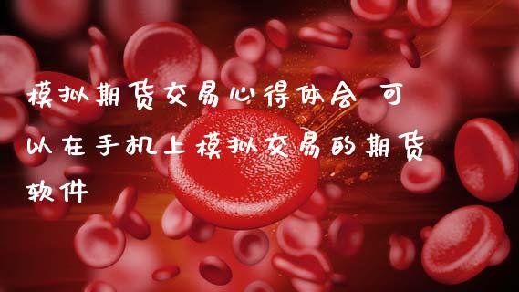 模拟期货交易心得体会 可以在手机上模拟交易的期货软件