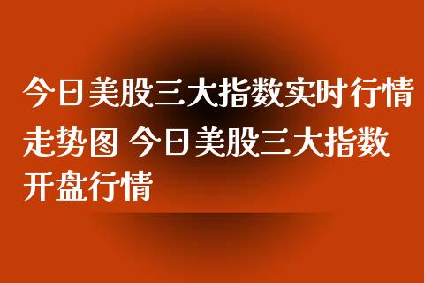 今日美股三大指数实时行情走势图 今日美股三大指数开盘行情