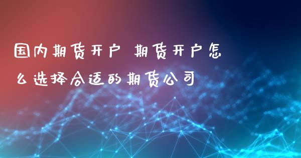 国内期货开户 期货开户怎么选择合适的期货公司