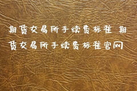 期货交易所手续费标准 期货交易所手续费标准