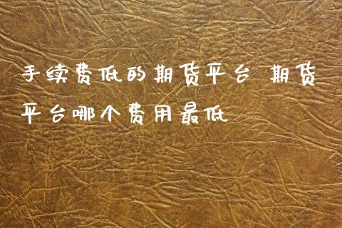 手续费低的期货平台 期货平台哪个费用最低