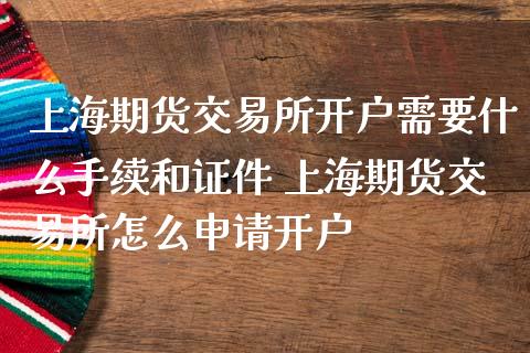 上海期货交易所开户需要什么手续和证件 上海期货交易所怎么申请开户