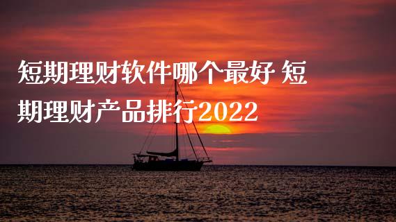短期理财软件哪个最好 短期理财产品排行2022