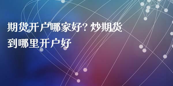 期货开户哪家好? 炒期货到哪里开户好