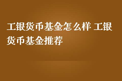 工银货币基金怎么样 工银货币基金推荐
