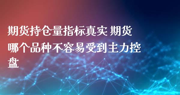 期货持仓量指标真实 期货哪个品种不容易受到主力控盘
