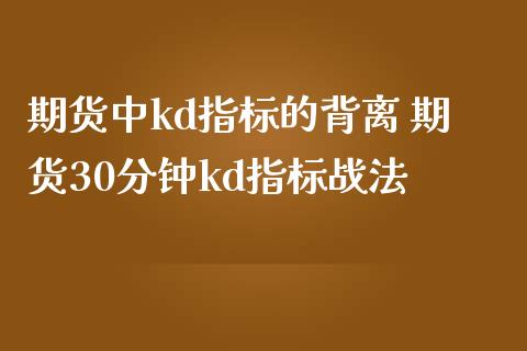期货中kd指标的背离 期货30分钟kd指标战法