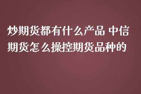 炒期货都有什么产品 中信期货怎么操控期货品种的