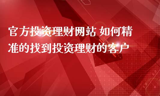 官方投资理财网站 如何精准的找到投资理财的客户