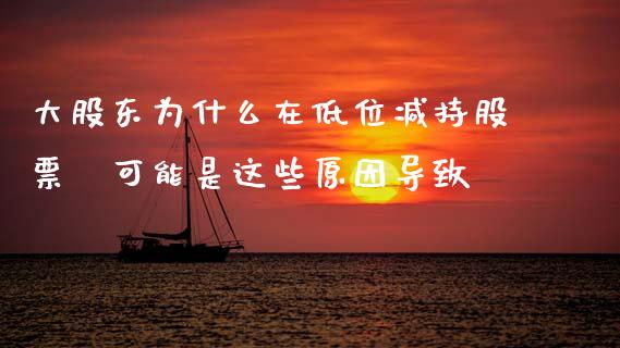 大股东为什么在低位减持股票 可能是这些原因导致