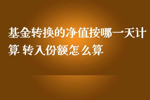 基金转换的净值按哪一天计算 转入份额怎么算