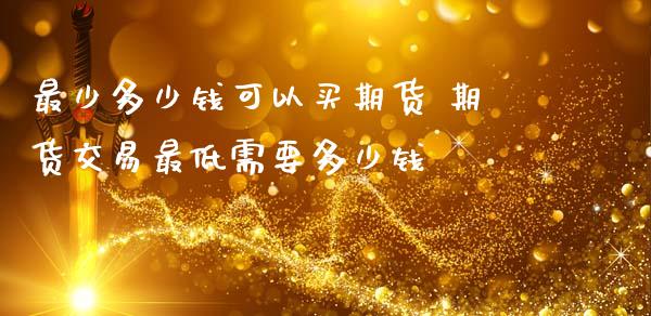 最少多少钱可以买期货 期货交易最低需要多少钱