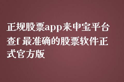 正规股票app来申宝平台查f 最准确的股票软件正式官方版