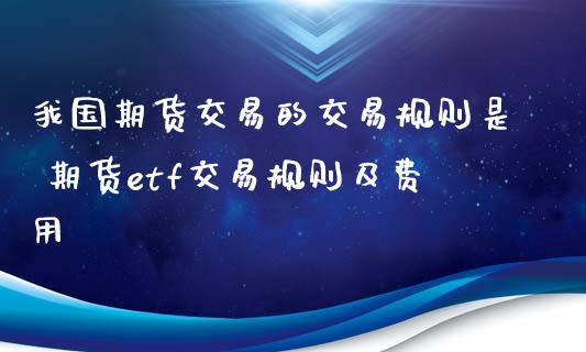 我国期货交易的交易规则是 期货etf交易规则及费用
