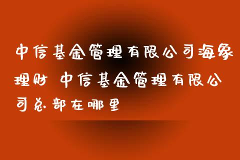 中信基金管理有限公司海象理财 中信基金管理有限公司总部在哪里