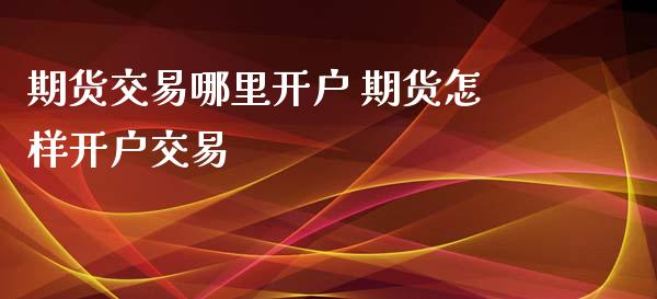 期货交易哪里开户 期货怎样开户交易