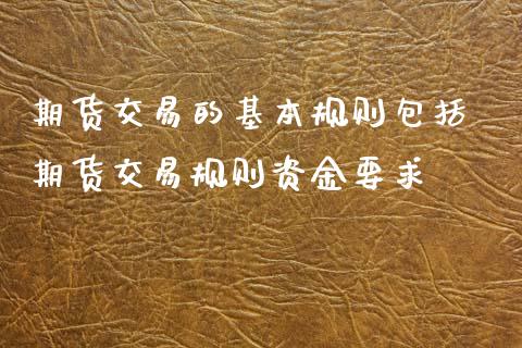 期货交易的基本规则包括 期货交易规则资金要求