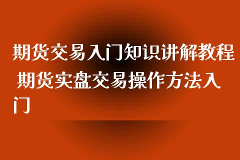 期货交易入门知识讲解教程 期货实盘交易操作方法入门