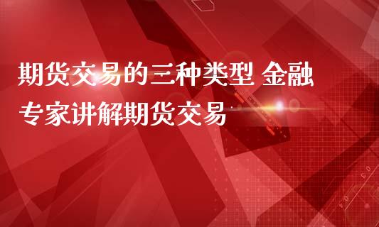 期货交易的三种类型 金融专家讲解期货交易