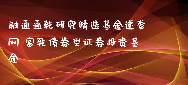融通通乾研究精选基金速查网 富乾债券型证券投资基金