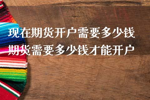 现在期货开户需要多少钱 期货需要多少钱才能开户