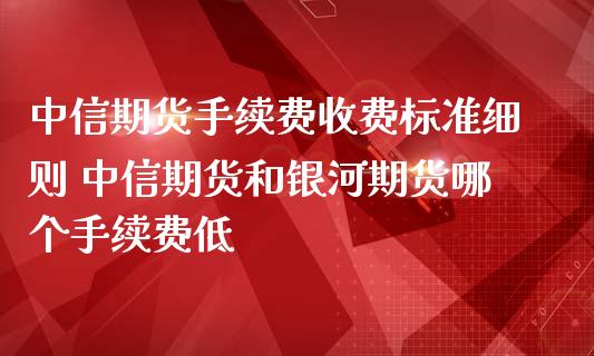 中信期货手续费收费标准细则 中信期货和期货哪个手续费低