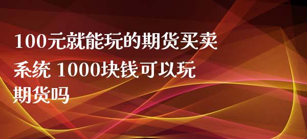 100元就能玩的期货买卖系统 1000块钱可以玩期货吗