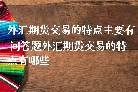 外汇期货交易的特点主要有 问答题外汇期货交易的特点有哪些