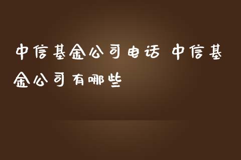 中信基金公司电话 中信基金公司有哪些