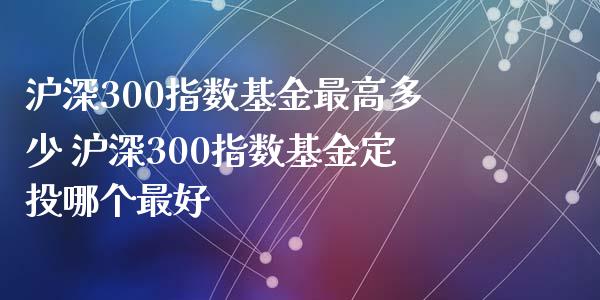 沪深300指数基金最高多少 沪深300指数基金定投哪个最好