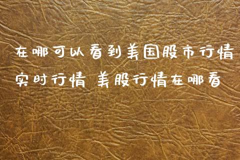 在哪可以看到美国股市行情实时行情 美股行情在哪看