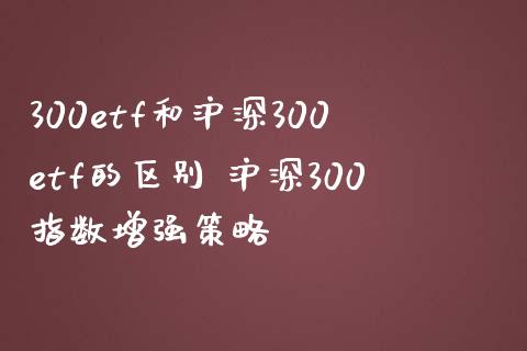 300etf和沪深300etf的区别 沪深300指数增强策略