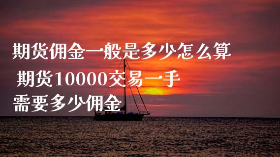 期货佣金一般是多少怎么算 期货10000交易一手需要多少佣金