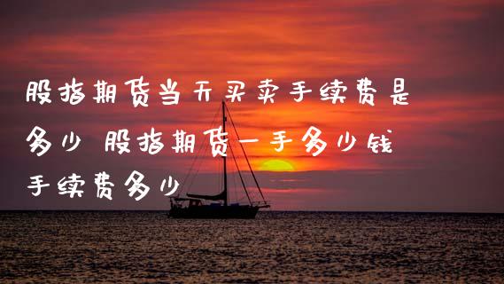 股指期货当天买卖手续费是多少 股指期货一手多少钱手续费多少